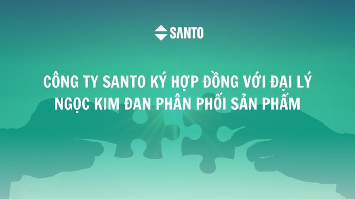 CÔNG TY SANTO KÝ HỢP ĐỒNG VỚI ĐẠI LÝ NGỌC KIM ĐAN PHÂN PHỐI SẢN PHẨM